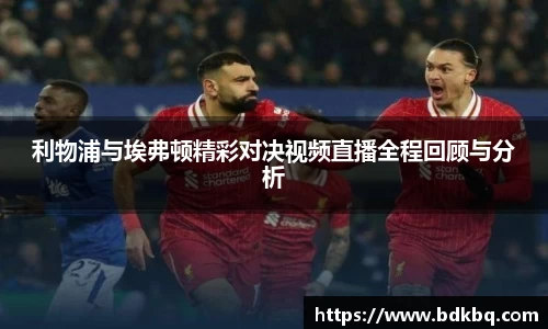 利物浦与埃弗顿精彩对决视频直播全程回顾与分析