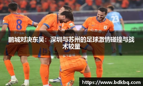 鹏城对决东吴：深圳与苏州的足球激情碰撞与战术较量