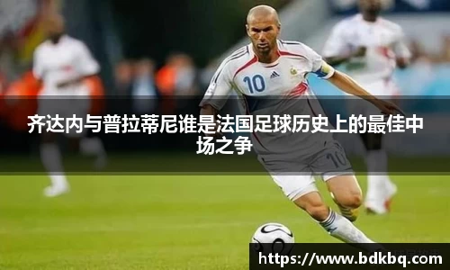 齐达内与普拉蒂尼谁是法国足球历史上的最佳中场之争